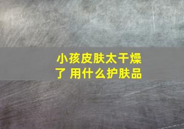 小孩皮肤太干燥了 用什么护肤品